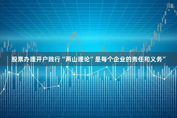 股票办理开户践行“两山理论”是每个企业的责任和义务”