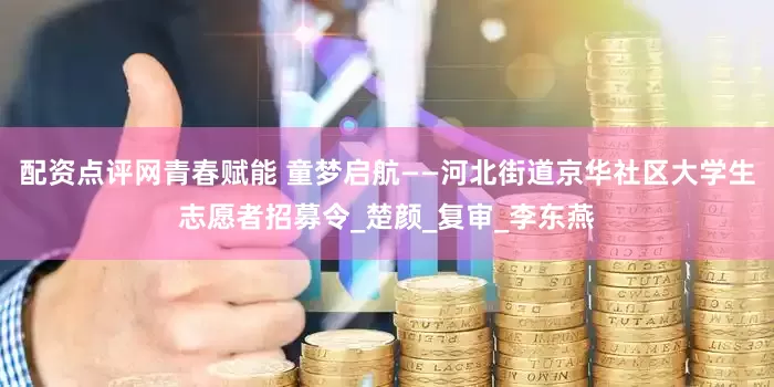 配资点评网青春赋能 童梦启航——河北街道京华社区大学生志愿者招募令_楚颜_复审_李东燕