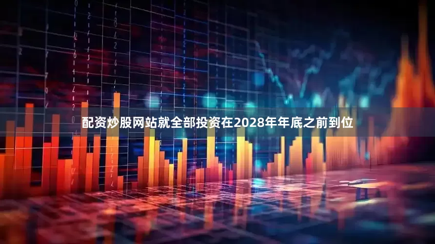 配资炒股网站就全部投资在2028年年底之前到位