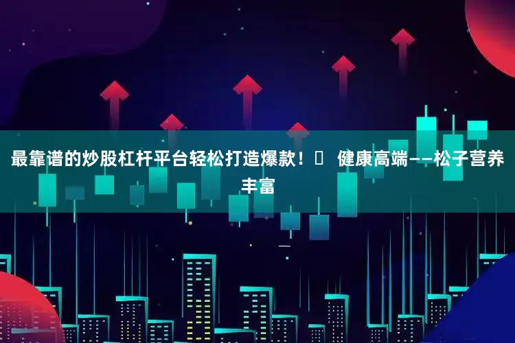 最靠谱的炒股杠杆平台轻松打造爆款！✅ 健康高端——松子营养丰富