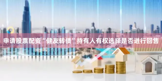 申请股票配资“健友转债”持有人有权选择是否进行回售