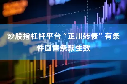 炒股指杠杆平台“正川转债”有条件回售条款生效