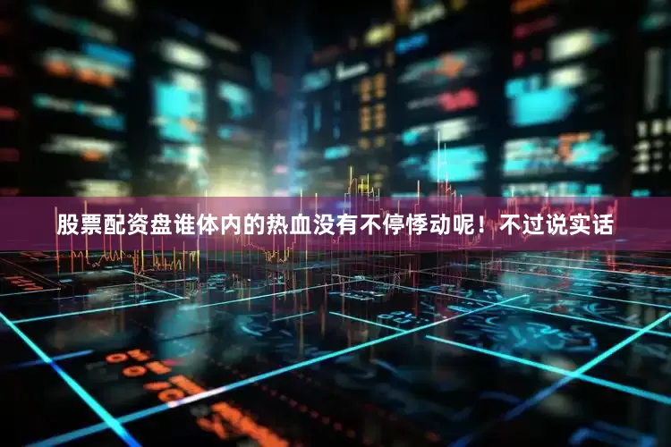 股票配资盘谁体内的热血没有不停悸动呢！不过说实话