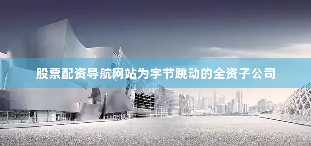 股票配资导航网站为字节跳动的全资子公司