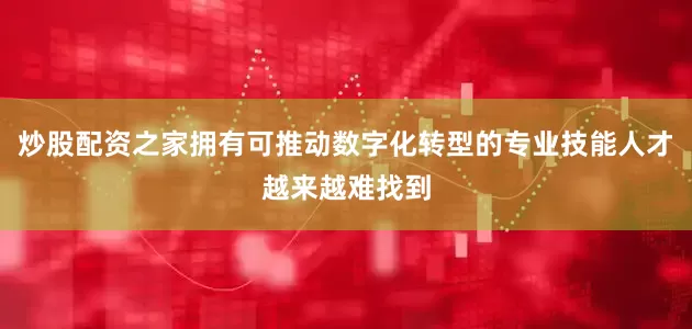 炒股配资之家拥有可推动数字化转型的专业技能人才越来越难找到