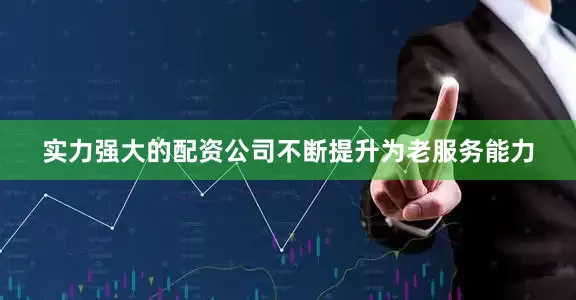 实力强大的配资公司不断提升为老服务能力