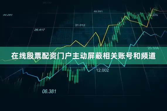 在线股票配资门户主动屏蔽相关账号和频道