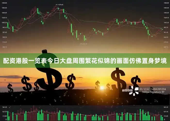 配资港股一览表今日大盘周围繁花似锦的画面仿佛置身梦境