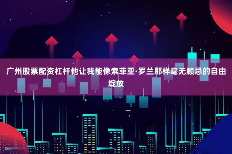 广州股票配资杠杆他让我能像索菲亚·罗兰那样毫无顾忌的自由绽放
