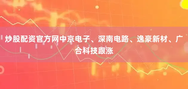 炒股配资官方网中京电子、深南电路、逸豪新材、广合科技跟涨