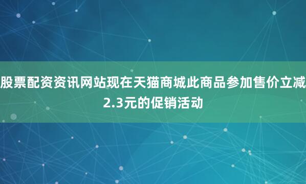 股票配资资讯网站现在天猫商城此商品参加售价立减2.3元的促销活动