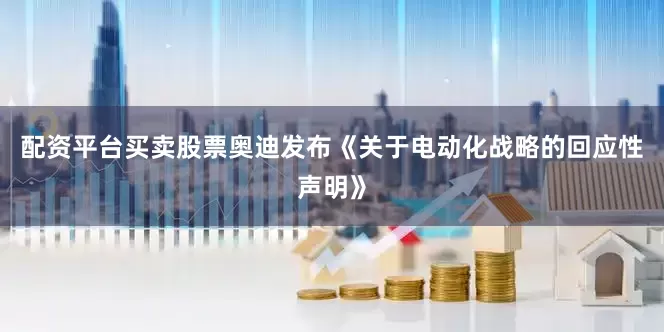配资平台买卖股票奥迪发布《关于电动化战略的回应性声明》