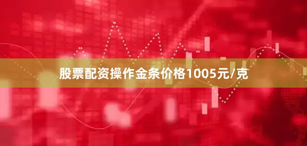 股票配资操作金条价格1005元/克