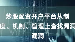 炒股配资开户平台从制度、机制、管理上查找漏洞