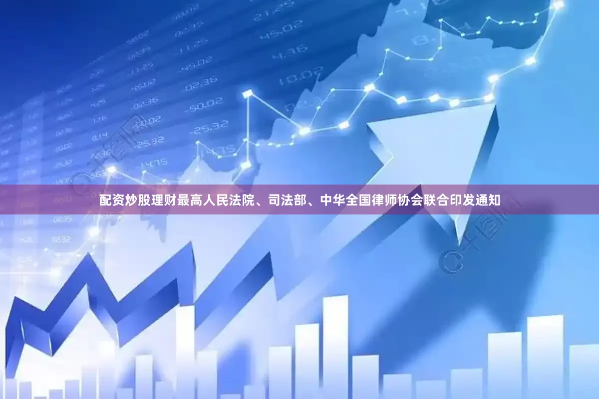 配资炒股理财最高人民法院、司法部、中华全国律师协会联合印发通知