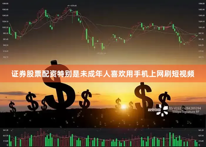 证券股票配资特别是未成年人喜欢用手机上网刷短视频