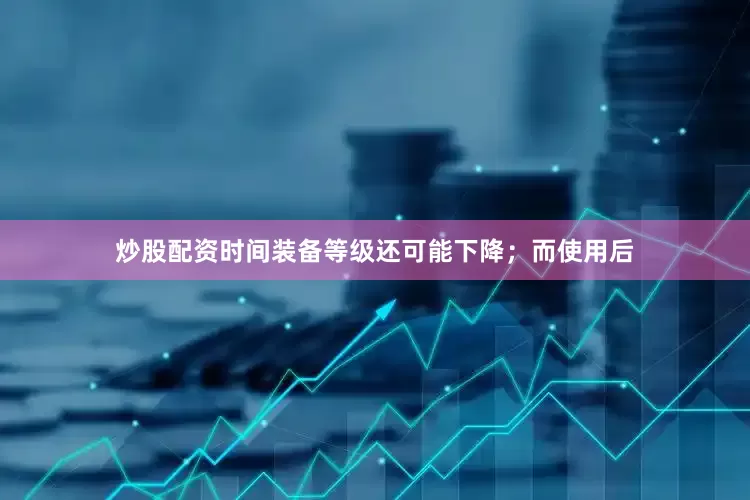 炒股配资时间装备等级还可能下降；而使用后