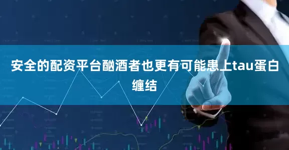 安全的配资平台酗酒者也更有可能患上tau蛋白缠结