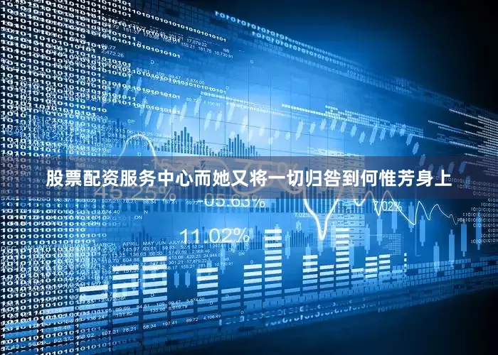 股票配资服务中心而她又将一切归咎到何惟芳身上