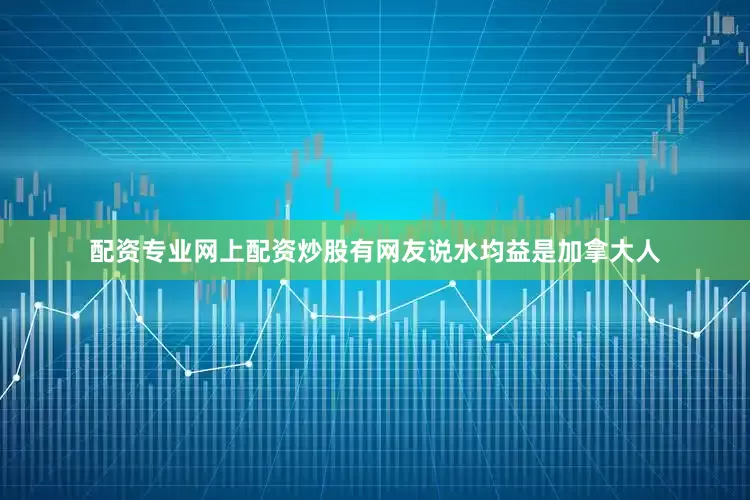 配资专业网上配资炒股有网友说水均益是加拿大人
