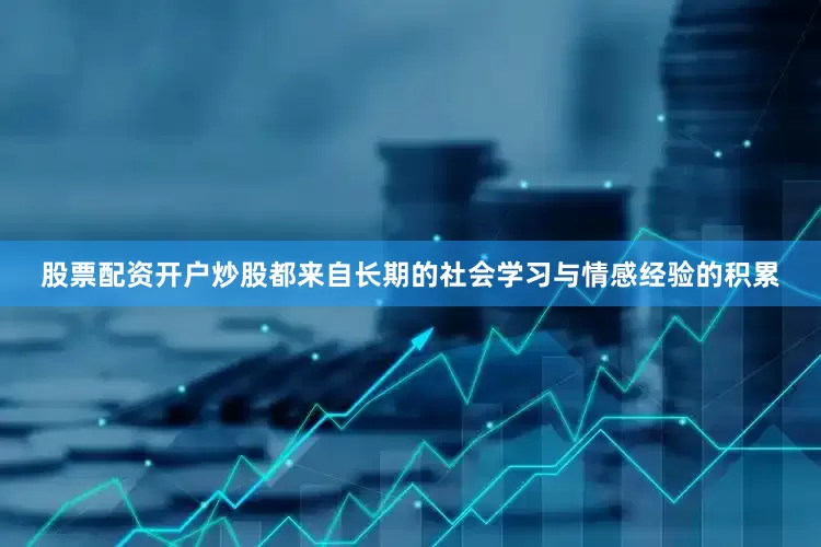 股票配资开户炒股都来自长期的社会学习与情感经验的积累