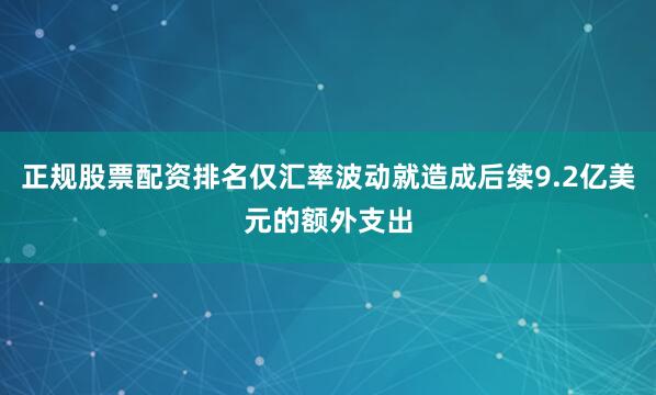 正规股票配资排名仅汇率波动就造成后续9.2亿美元的额外支出