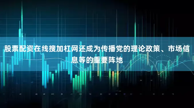股票配资在线搜加杠网还成为传播党的理论政策、市场信息等的重要阵地