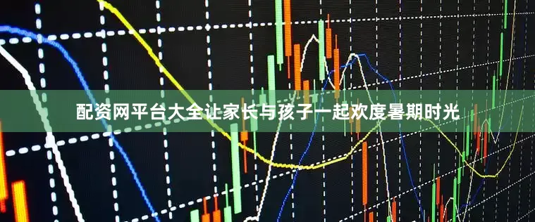 配资网平台大全让家长与孩子一起欢度暑期时光