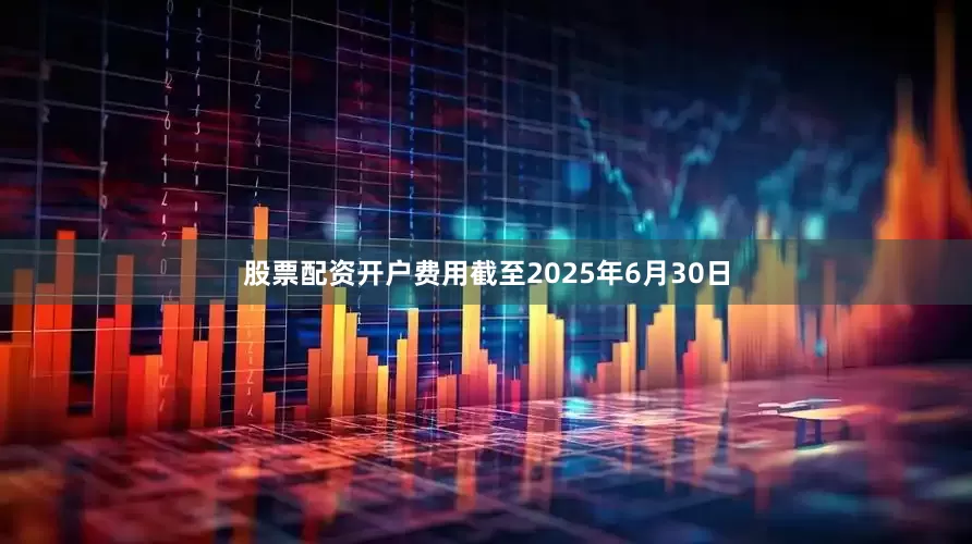 股票配资开户费用截至2025年6月30日