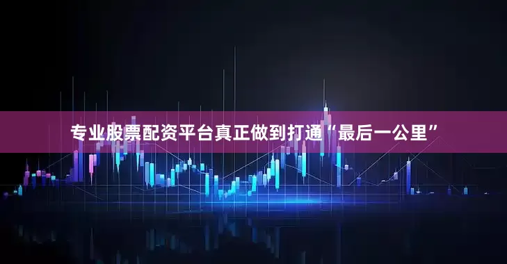 专业股票配资平台真正做到打通“最后一公里”