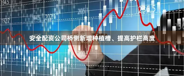 安全配资公司桥侧新增种植槽、提高护栏高度