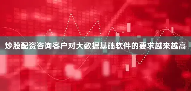 炒股配资咨询客户对大数据基础软件的要求越来越高
