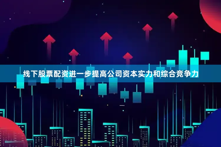 线下股票配资进一步提高公司资本实力和综合竞争力