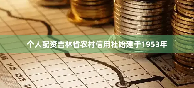 个人配资吉林省农村信用社始建于1953年