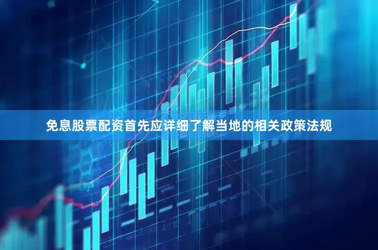 免息股票配资首先应详细了解当地的相关政策法规