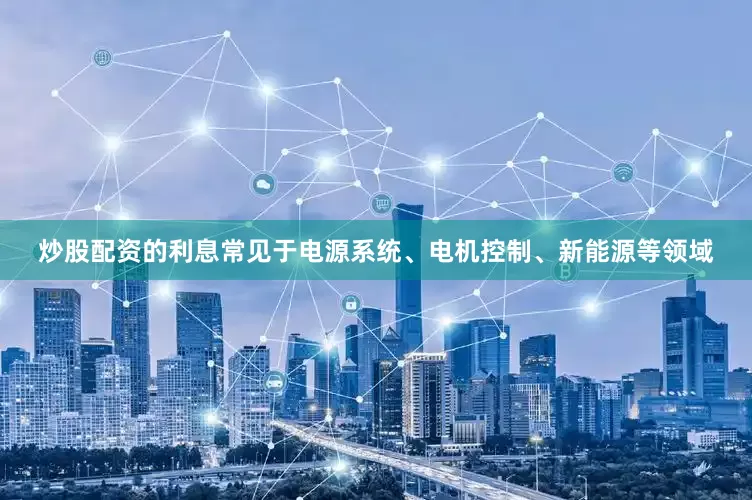 炒股配资的利息常见于电源系统、电机控制、新能源等领域