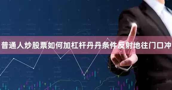 普通人炒股票如何加杠杆丹丹条件反射地往门口冲
