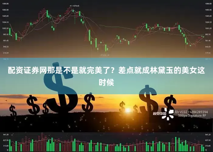 配资证券网那是不是就完美了？差点就成林黛玉的美女这时候