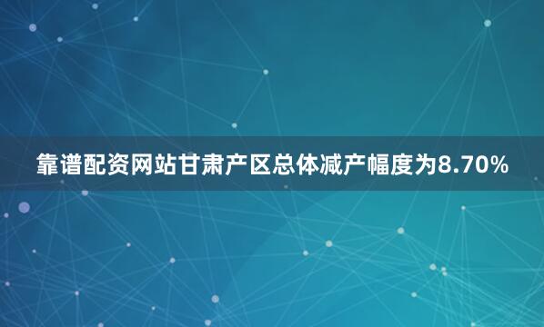 靠谱配资网站甘肃产区总体减产幅度为8.70%
