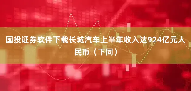 国投证券软件下载长城汽车上半年收入达924亿元人民币（下同）