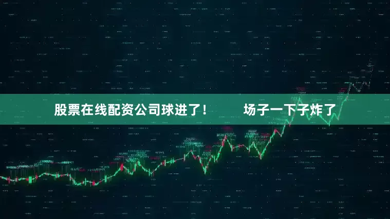 股票在线配资公司球进了！        场子一下子炸了