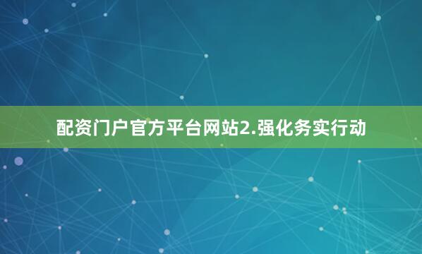 配资门户官方平台网站　　2.强化务实行动