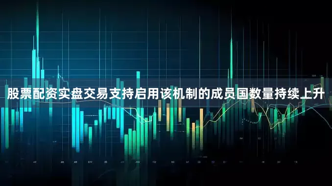 股票配资实盘交易支持启用该机制的成员国数量持续上升