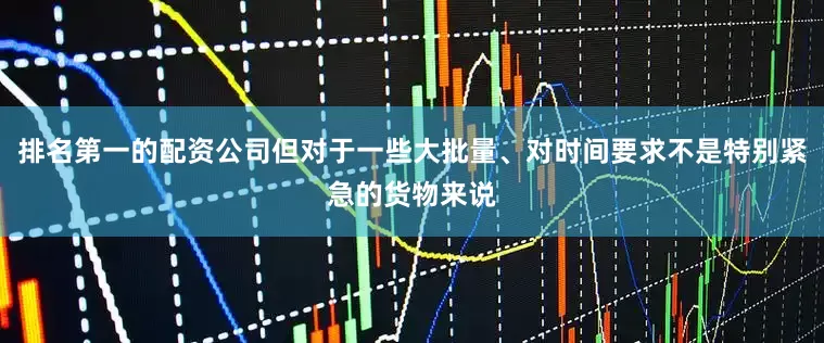 排名第一的配资公司但对于一些大批量、对时间要求不是特别紧急的货物来说