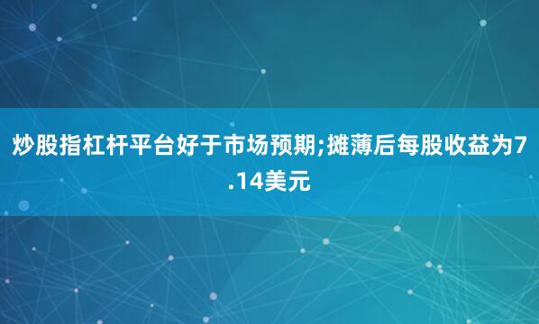 炒股指杠杆平台好于市场预期;摊薄后每股收益为7.14美元
