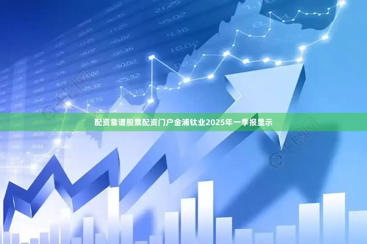 配资靠谱股票配资门户金浦钛业2025年一季报显示