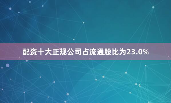 配资十大正规公司占流通股比为23.0%