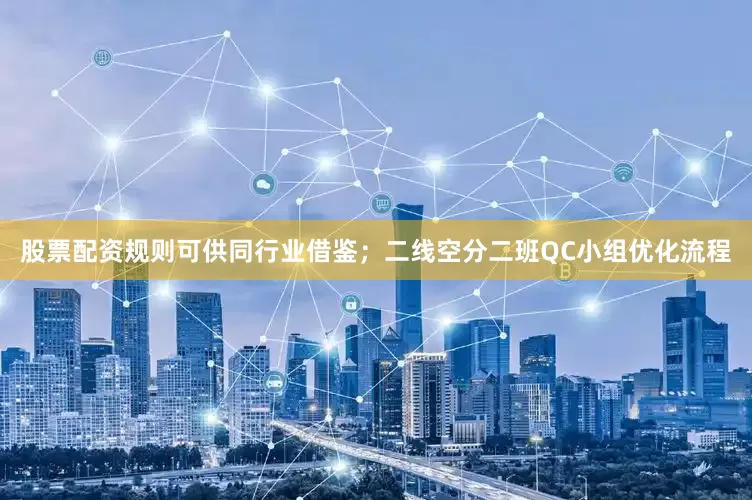 股票配资规则可供同行业借鉴；二线空分二班QC小组优化流程