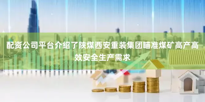 配资公司平台介绍了陕煤西安重装集团瞄准煤矿高产高效安全生产需求
