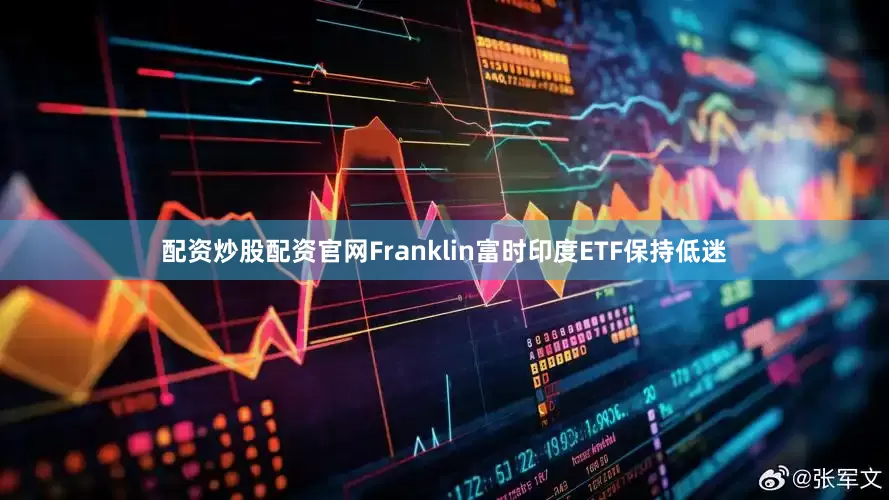 配资炒股配资官网Franklin富时印度ETF保持低迷